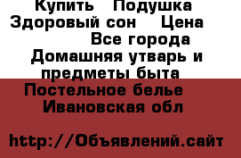  Купить : Подушка «Здоровый сон» › Цена ­ 22 190 - Все города Домашняя утварь и предметы быта » Постельное белье   . Ивановская обл.